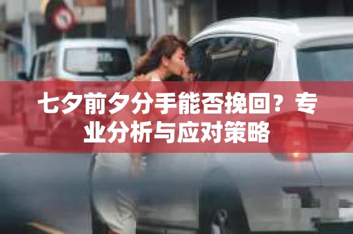 七夕前夕分手能否挽回?专业分析与应对策略 七夕前夕分手能否挽回?专业分析与应对策略