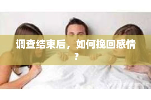 调查结束后,如何挽回感情? 调查结束后,如何挽回感情?