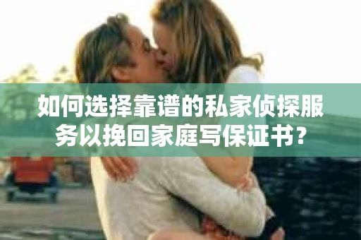 如何选择靠谱的私家侦探服务以挽回家庭写保证书? 如何选择靠谱的私家侦探服务以挽回家庭写保证书?