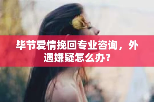 毕节爱情挽回专业咨询,外遇嫌疑怎么办? 毕节爱情挽回专业咨询,外遇嫌疑怎么办?