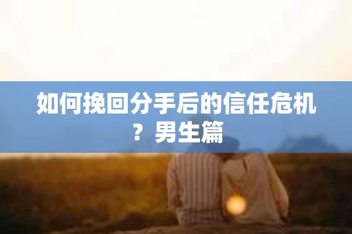 如何挽回分手后的信任危机？男生篇