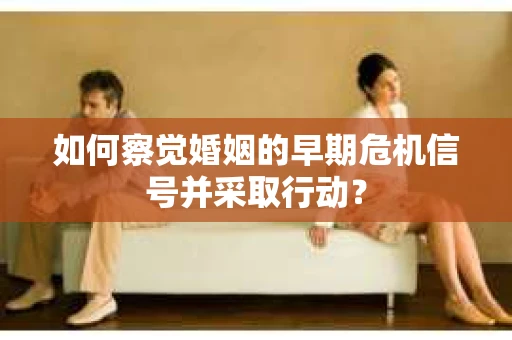 如何察觉婚姻的早期危机信号并采取行动？
