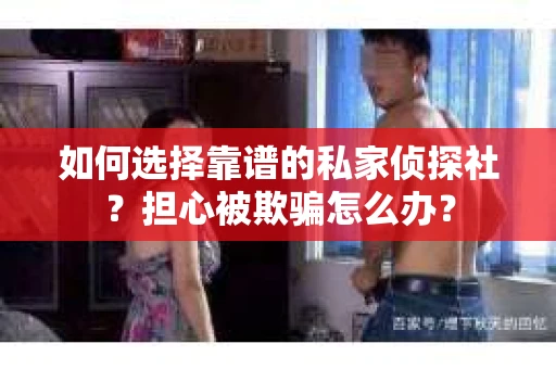 如何选择靠谱的私家侦探社?担心被欺骗怎么办? 如何选择靠谱的私家侦探社?担心被欺骗怎么办?