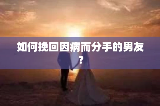 如何挽回因病而分手的男友? 如何挽回因病而分手的男友?