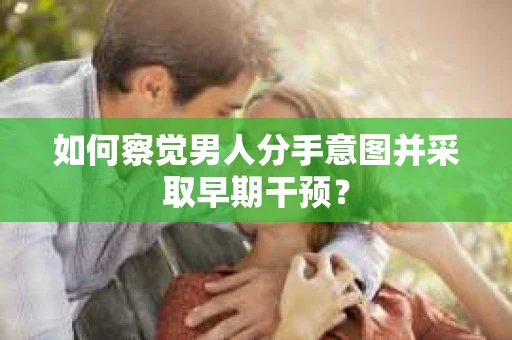 如何察觉男人分手意图并采取早期干预? 如何察觉男人分手意图并采取早期干预?