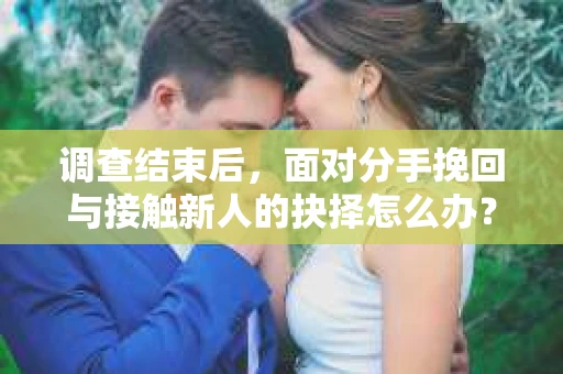 调查结束后,面对分手挽回与接触新人的抉择怎么办? 调查结束后,面对分手挽回与接触新人的抉择怎么办?