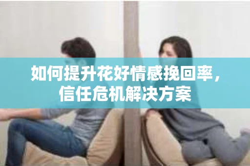 如何提升花好情感挽回率，信任危机解决方案