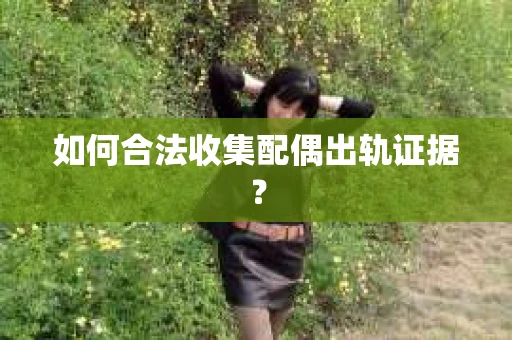 如何合法收集配偶出轨证据？