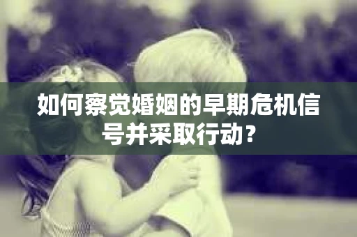 如何察觉婚姻的早期危机信号并采取行动？