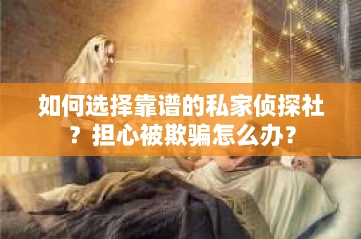 如何选择靠谱的私家侦探社？担心被欺骗怎么办？