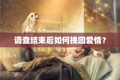 调查结束后如何挽回爱情？