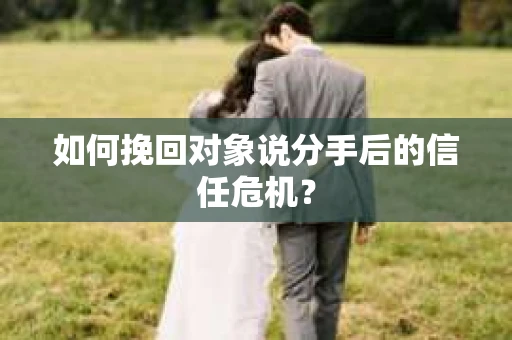 如何挽回对象说分手后的信任危机? 如何挽回对象说分手后的信任危机?