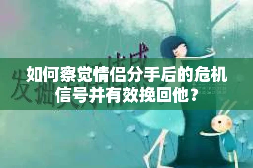 如何察觉情侣分手后的危机信号并有效挽回他? 如何察觉情侣分手后的危机信号并有效挽回他?