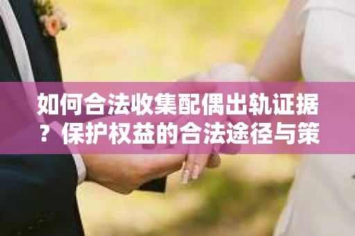 如何合法收集配偶出轨证据?保护权益的合法途径与策略 如何合法收集配偶出轨证据?保护权益的合法途径与策略