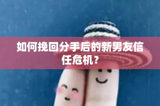 如何挽回分手后的新男友信任危机? 如何挽回分手后的新男友信任危机?