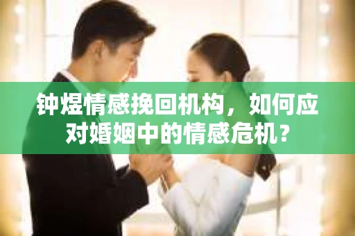 钟煜情感挽回机构,如何应对婚姻中的情感危机? 钟煜情感挽回机构,如何应对婚姻中的情感危机?