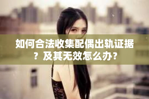 如何合法收集配偶出轨证据？及其无效怎么办？