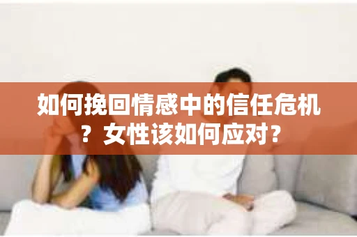 如何挽回情感中的信任危机？女性该如何应对？