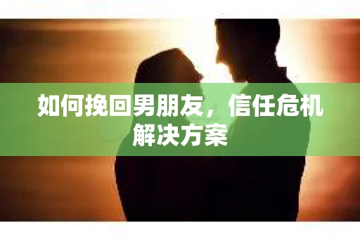 如何挽回男朋友,信任危机解决方案 如何挽回男朋友,信任危机解决方案