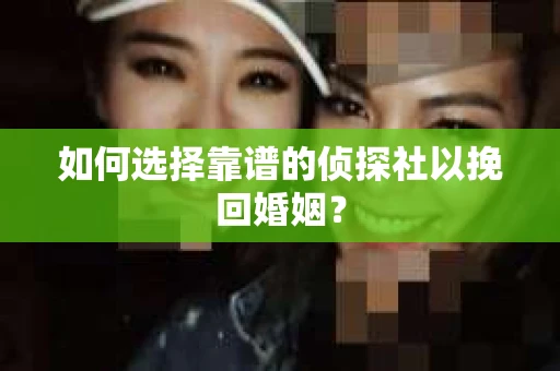 如何选择靠谱的侦探社以挽回婚姻? 如何选择靠谱的侦探社以挽回婚姻?