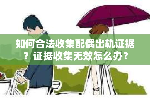 如何合法收集配偶出轨证据？证据收集无效怎么办？