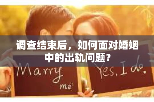 调查结束后,如何面对婚姻中的出轨问题? 调查结束后,如何面对婚姻中的出轨问题?