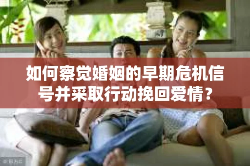 如何察觉婚姻的早期危机信号并采取行动挽回爱情？
