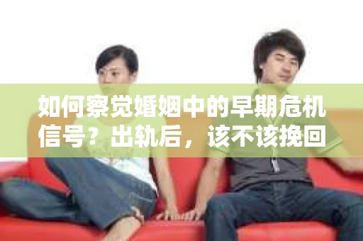 如何察觉婚姻中的早期危机信号?出轨后,该不该挽回怎么办? 如何察觉婚姻中的早期危机信号?出轨后,该不该挽回怎么办?