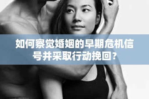 如何察觉婚姻的早期危机信号并采取行动挽回? 如何察觉婚姻的早期危机信号并采取行动挽回?