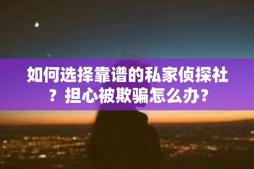如何选择靠谱的私家侦探社?担心被欺骗怎么办? 如何选择靠谱的私家侦探社?担心被欺骗怎么办?