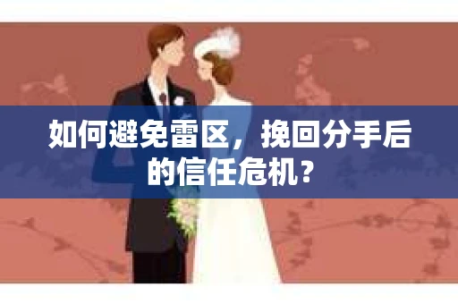 如何避免雷区，挽回分手后的信任危机？