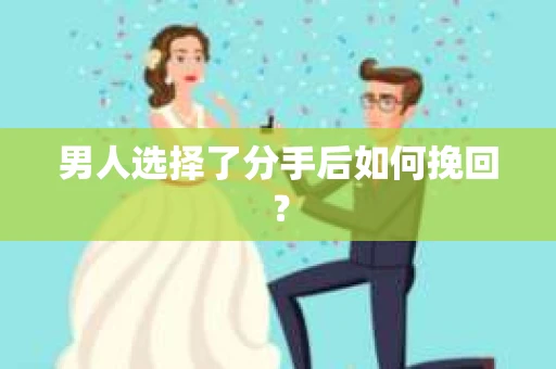男人选择了分手后如何挽回? 男人选择了分手后如何挽回?
