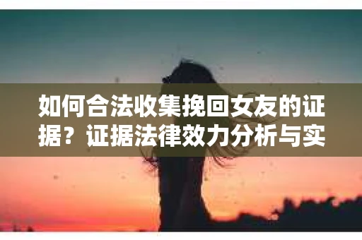 如何合法收集挽回女友的证据？证据法律效力分析与实践指南