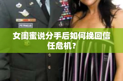 女闺蜜说分手后如何挽回信任危机? 女闺蜜说分手后如何挽回信任危机?