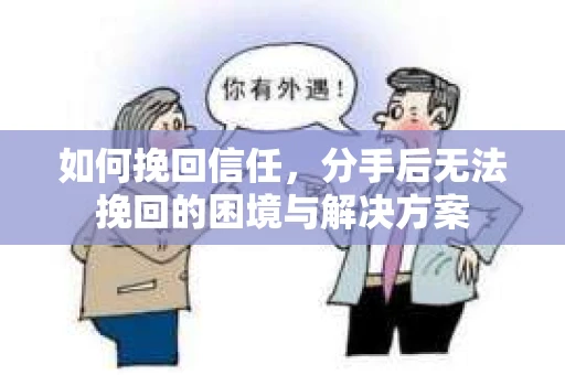 如何挽回信任，分手后无法挽回的困境与解决方案