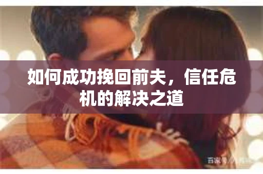 如何成功挽回前夫，信任危机的解决之道