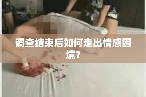 调查结束后如何走出情感困境？