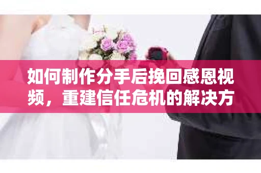 如何制作分手后挽回感恩视频,重建信任危机的解决方案 如何制作分手后挽回感恩视频,重建信任危机的解决方案