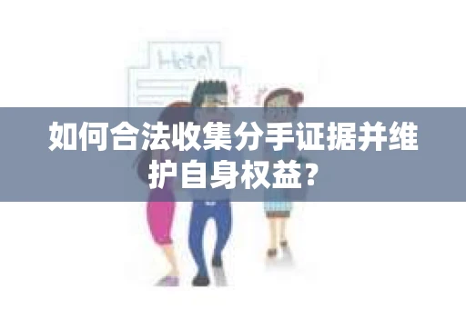 如何合法收集分手证据并维护自身权益？