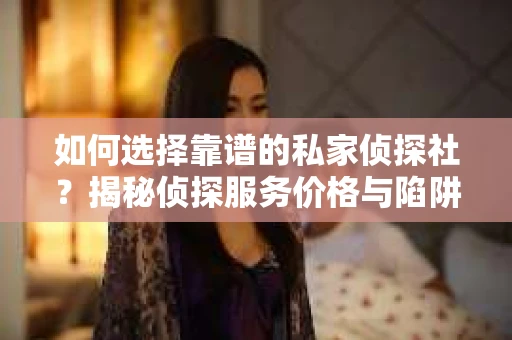 如何选择靠谱的私家侦探社?揭秘侦探服务价格与陷阱 如何选择靠谱的私家侦探社?揭秘侦探服务价格与陷阱