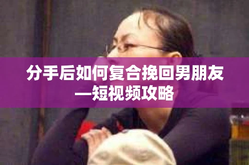 分手后如何复合挽回男朋友—短视频攻略