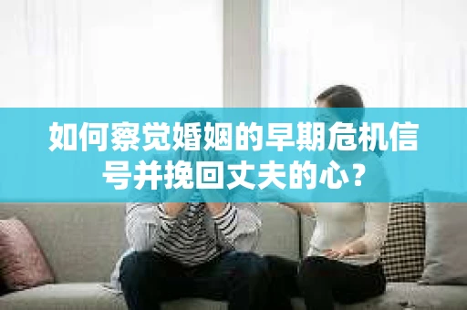 如何察觉婚姻的早期危机信号并挽回丈夫的心? 如何察觉婚姻的早期危机信号并挽回丈夫的心?