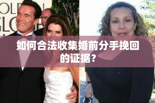 如何合法收集婚前分手挽回的证据？