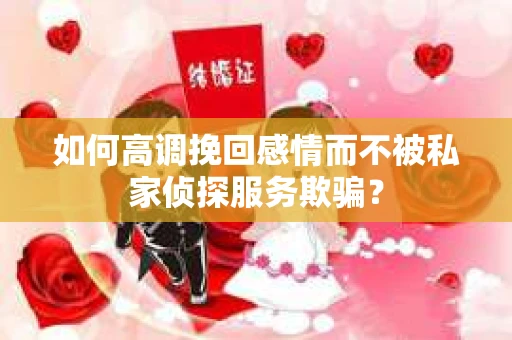 如何高调挽回感情而不被私家侦探服务欺骗？