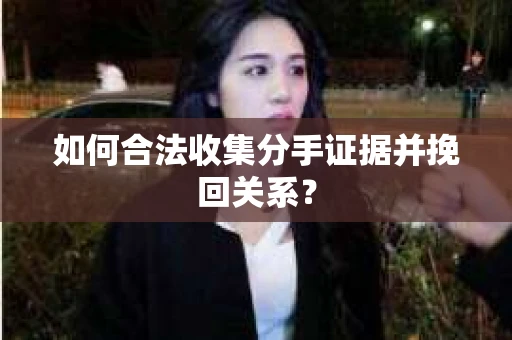 如何合法收集分手证据并挽回关系？