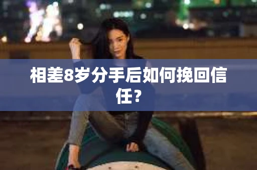 相差8岁分手后如何挽回信任? 相差8岁分手后如何挽回信任?