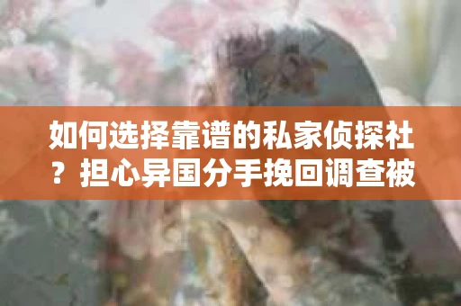 如何选择靠谱的私家侦探社？担心异国分手挽回调查被欺骗怎么办？