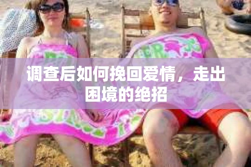 调查后如何挽回爱情,走出困境的绝招 调查后如何挽回爱情,走出困境的绝招