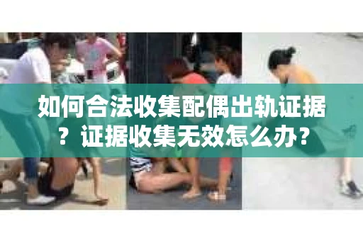 如何合法收集配偶出轨证据?证据收集无效怎么办? 如何合法收集配偶出轨证据?证据收集无效怎么办?