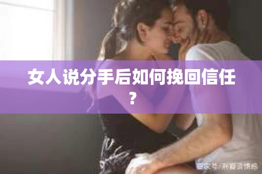 女人说分手后如何挽回信任? 女人说分手后如何挽回信任?